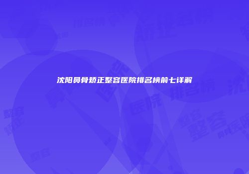 沈阳鼻骨矫正整容医院排名榜前七详解
