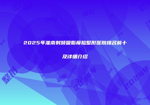 2025年淮南射频吸脂瘦脸整形医院排名前十及详细介绍