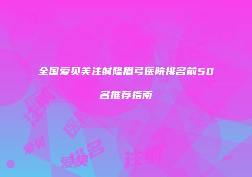 全国爱贝芙注射隆眉弓医院排名前50名推荐指南