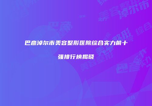 巴彦淖尔市美容整形医院综合实力前十强排行榜揭晓