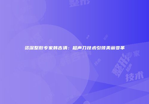 资深整形专家韩吉清：超声刀技术引领美丽变革