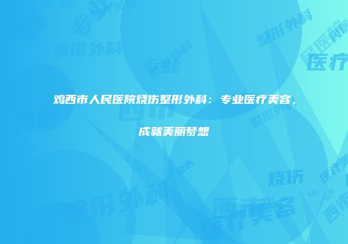鸡西市人民医院烧伤整形外科：专业医疗美容，成就美丽梦想