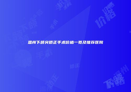 温州下颌突矫正手术价格一览及推荐医院