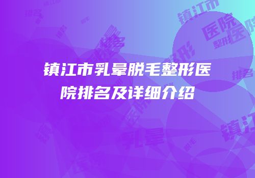 镇江市乳晕脱毛整形医院排名及详细介绍