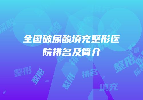 全国破尿酸填充整形医院排名及简介