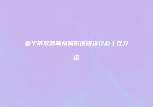 金华市双侧耳朵畸形医院排行前十佳介绍