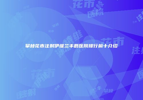 攀枝花市注射伊维兰丰唇医院排行前十介绍
