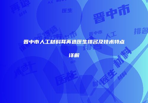 晋中市人工材料耳再造医生排名及技术特点详解