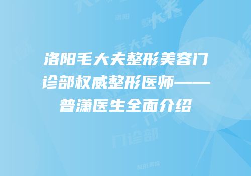 洛阳毛大夫整形美容门诊部权威整形医师——普潇医生全面介绍