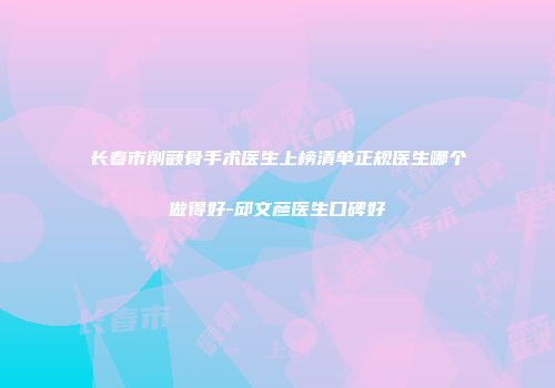 长春市削颧骨手术医生上榜清单正规医生哪个做得好-邱文彦医生口碑好