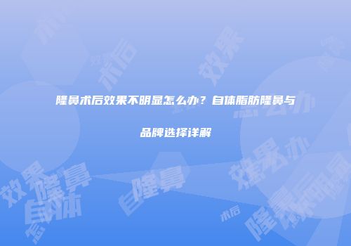 隆鼻术后效果不明显怎么办？自体脂肪隆鼻与品牌选择详解