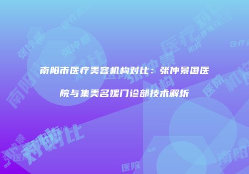 南阳市医疗美容机构对比：张仲景国医院与集美名媛门诊部技术解析