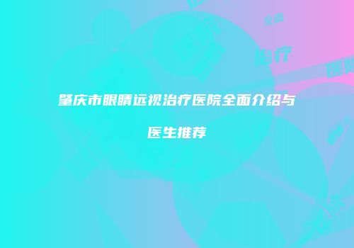 肇庆市眼睛远视治疗医院全面介绍与医生推荐