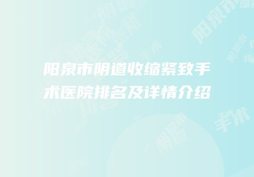 阳泉市阴道收缩紧致手术医院排名及详情介绍