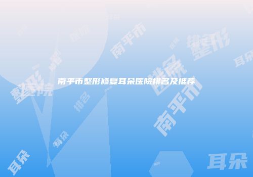 南平市整形修复耳朵医院排名及推荐
