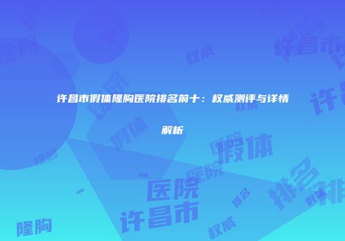 许昌市假体隆胸医院排名前十：权威测评与详情解析