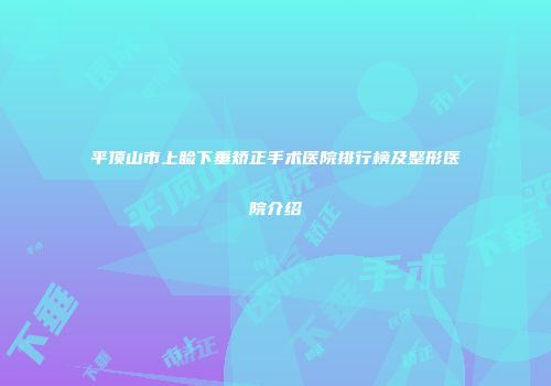 平顶山市上睑下垂矫正手术医院排行榜及整形医院介绍