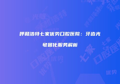 呼和浩特七家优势口腔医院：牙齿光敏固化服务解析