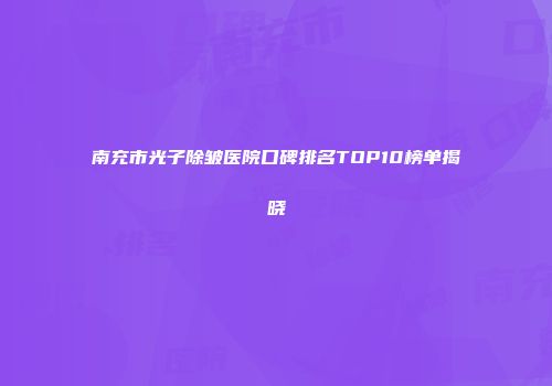 南充市光子除皱医院口碑排名TOP10榜单揭晓