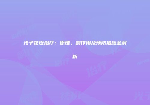 光子祛斑治疗：原理、副作用及预防措施全解析