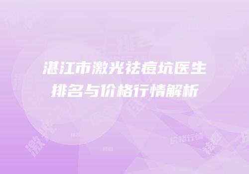 湛江市激光祛痘坑医生排名与价格行情解析