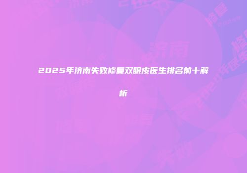 2025年济南失败修复双眼皮医生排名前十解析