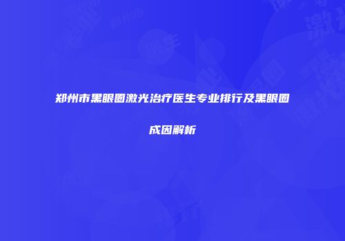 郑州市黑眼圈激光治疗医生专业排行及黑眼圈成因解析