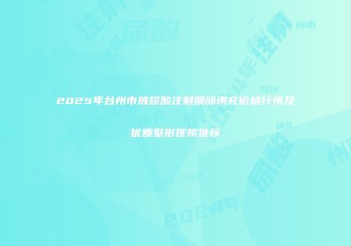 2025年台州市玻尿酸注射颞部填充价格行情及优质整形医院推荐