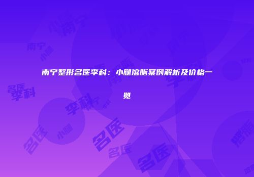 南宁整形名医李科：小腿溶脂案例解析及价格一览