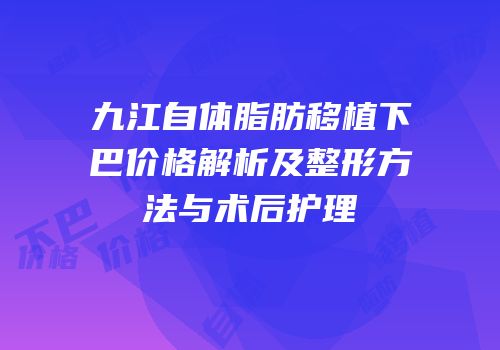 九江自体脂肪移植下巴价格解析及整形方法与术后护理