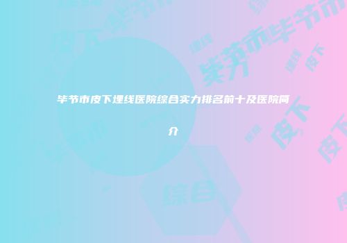 毕节市皮下埋线医院综合实力排名前十及医院简介