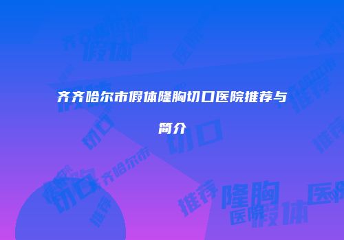 齐齐哈尔市假体隆胸切口医院推荐与简介