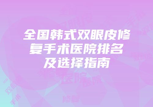 全国韩式双眼皮修复手术医院排名及选择指南