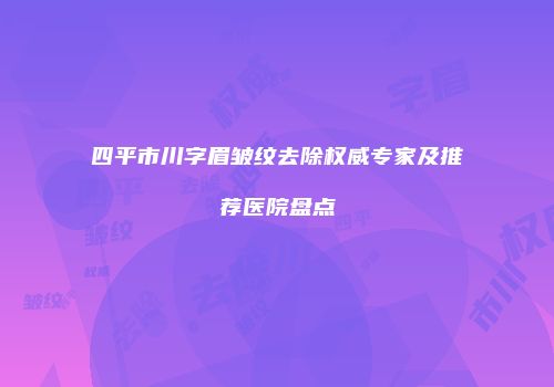 四平市川字眉皱纹去除权威专家及推荐医院盘点