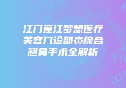 江门蓬江梦想医疗美容门诊部鼻综合翘鼻手术全解析