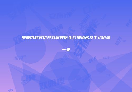 安康市韩式切开双眼皮医生口碑排名及手术价格一览