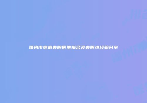 福州市疤痕去除医生排名及去除小经验分享