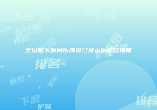全国削下颌角医院排名及术后护理指南