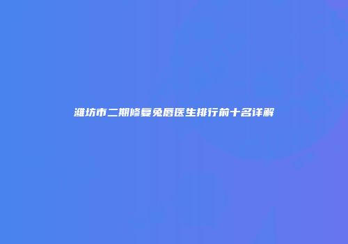 潍坊市二期修复兔唇医生排行前十名详解