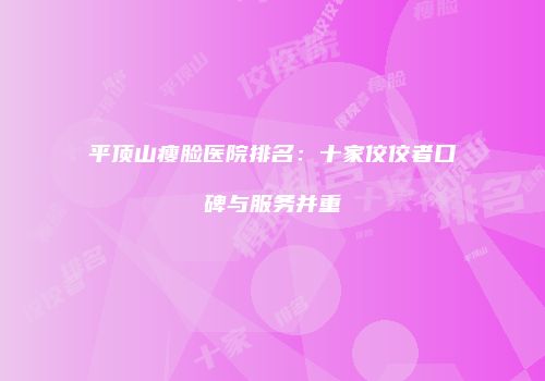 平顶山瘦脸医院排名：十家佼佼者口碑与服务并重