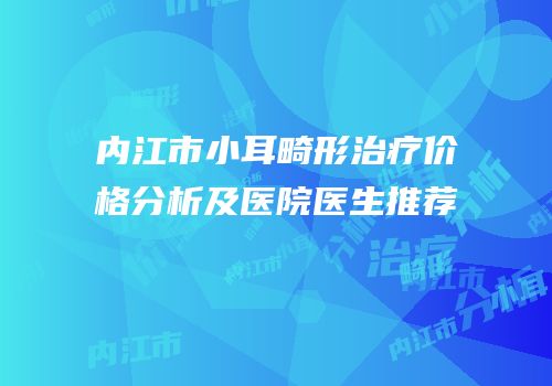 内江市小耳畸形治疗价格分析及医院医生推荐