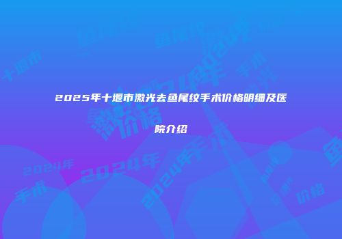 2025年十堰市激光去鱼尾纹手术价格明细及医院介绍