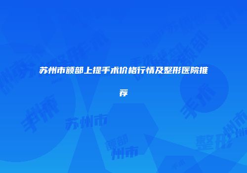 苏州市额部上提手术价格行情及整形医院推荐