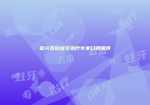 嘉兴五位蛀牙治疗专家口碑推荐