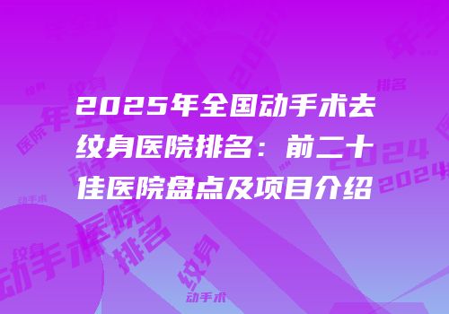 2025年全国动手术去纹身医院排名：前二十佳医院盘点及项目介绍