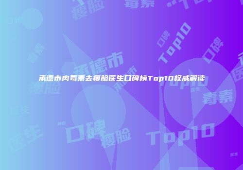 承德市肉毒素去瘦脸医生口碑榜Top10权威解读