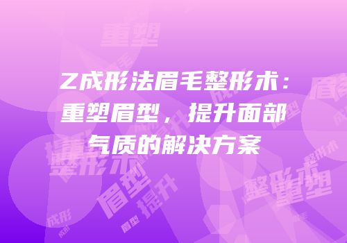 Z成形法眉毛整形术：重塑眉型，提升面部气质的解决方案