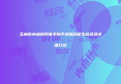 玉林市内窥镜假体丰胸手术知名医生名录及详细介绍