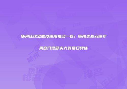 随州压线双眼皮医院排名一览！随州美基元医疗美容门诊部实力靠谱口碑佳