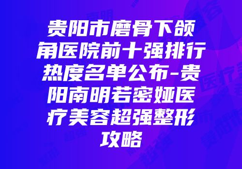 贵阳市磨骨下颌角医院前十强排行热度名单公布-贵阳南明若密娅医疗美容超强整形攻略